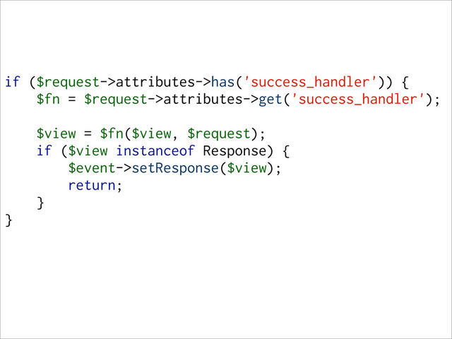 if ($request->attributes->has('success_handler')) {
$fn = $request->attributes->get('success_handler');
$view = $fn($view, $request);
if ($view instanceof Response) {
$event->setResponse($view);
return;
}
}
