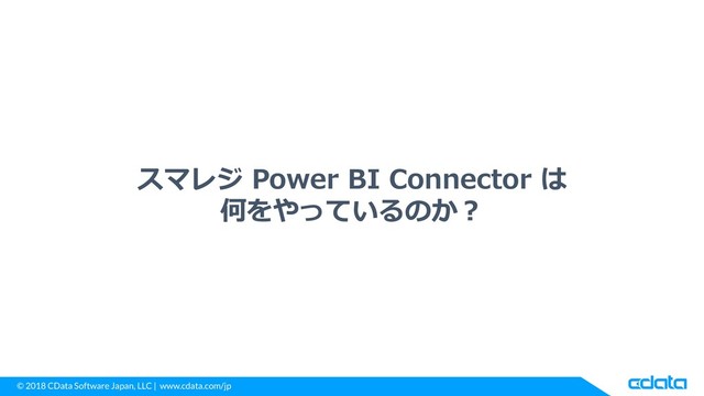 © 2018 CData Software Japan, LLC | www.cdata.com/jp
スマレジ Power BI Connector は
何をやっているのか？
