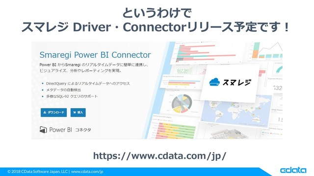 © 2018 CData Software Japan, LLC | www.cdata.com/jp
というわけで
スマレジ Driver・Connectorリリース予定です！
https://www.cdata.com/jp/
