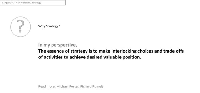 Why Strategy?
In my perspective,
The essence of strategy is to make interlocking choices and trade offs
of activities to achieve desired valuable position.
2. Approach – Understand Strategy
Read more: Michael Porter, Richard Rumelt
