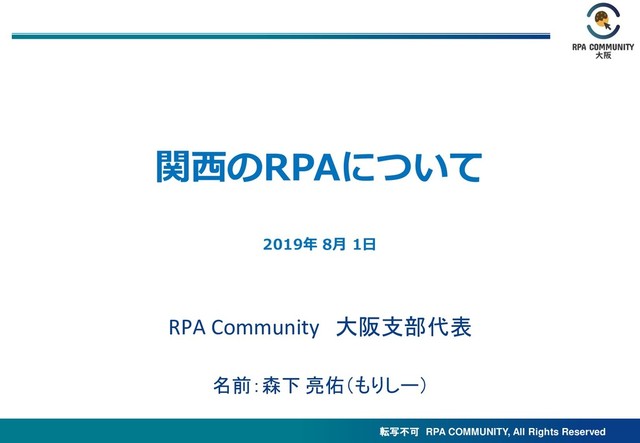 転写不可 RPA COMMUNITY, All Rights Reserved
2019年 8月 1日
関西のRPAについて
RPA Community 大阪支部代表
名前：森下 亮佑（もりしー）
