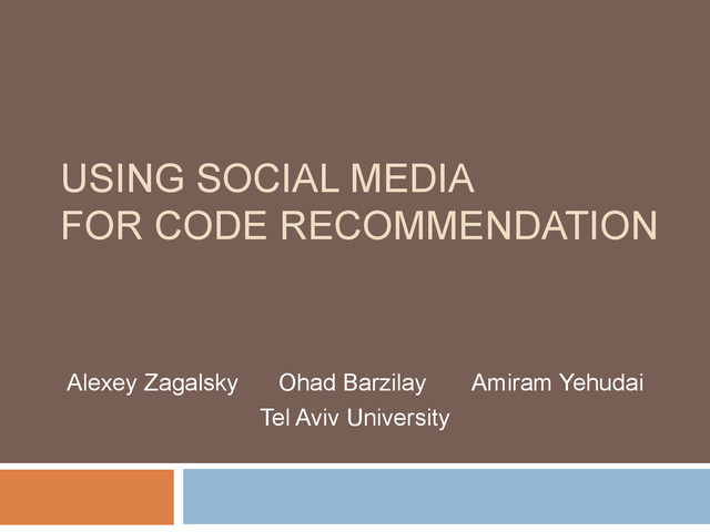 USING SOCIAL MEDIA
FOR CODE RECOMMENDATION
Alexey Zagalsky Ohad Barzilay Amiram Yehudai
Tel Aviv University
