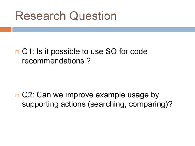 Research Question
 Q1: Is it possible to use SO for code
recommendations ?
 Q2: Can we improve example usage by
supporting actions (searching, comparing)?
