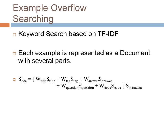 Example Overflow
Searching
 Keyword Search based on TF-IDF
 Each example is represented as a Document
with several parts.
 Sdoc
= [ Wtitle
Stitle
+ Wtag
Stag
+ Wanswer
Sanswer
+ Wquestion
Squestion
+ Wcode
Scode
] Smetadata
