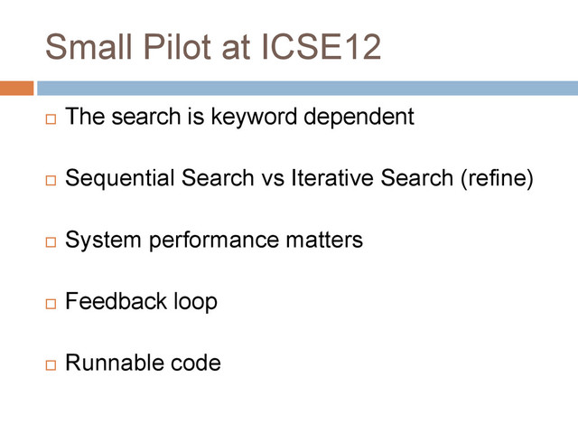 Small Pilot at ICSE12
 The search is keyword dependent
 Sequential Search vs Iterative Search (refine)
 System performance matters
 Feedback loop
 Runnable code
