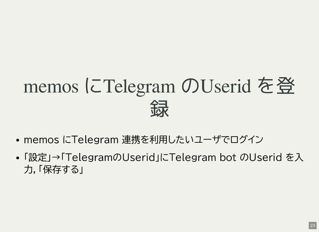 memos にTelegram のUserid を登
録
memos にTelegram 連携を利用したいユーザでログイン
「設定」→「TelegramのUserid」にTelegram bot のUserid を入
力，「保存する」
23
