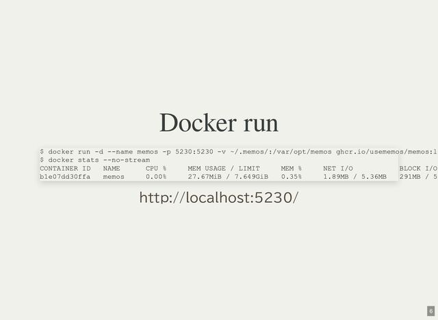 Docker run
$ docker run -d --name memos -p 5230:5230 -v ~/.memos/:/var/opt/memos ghcr.io/usememos/memos:l
$ docker stats --no-stream
CONTAINER ID NAME CPU % MEM USAGE / LIMIT MEM % NET I/O BLOCK I/O
b1e07dd30ffa memos 0.00% 27.67MiB / 7.649GiB 0.35% 1.89MB / 5.36MB 291MB / 5
http://localhost:5230/
6

