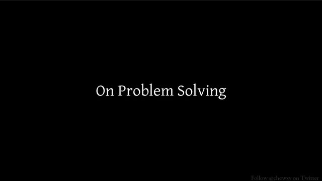 Follow @chewxy on Twitter
On Problem Solving
