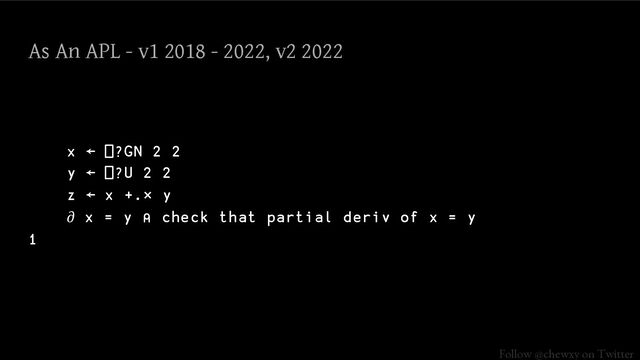 Follow @chewxy on Twitter
As An APL - v1 2018 - 2022, v2 2022
x ← ⎕?GN 2 2
y ← ⎕?U 2 2
z ← x +.× y
∂ x = y ⍝ check that partial deriv of x = y
1
