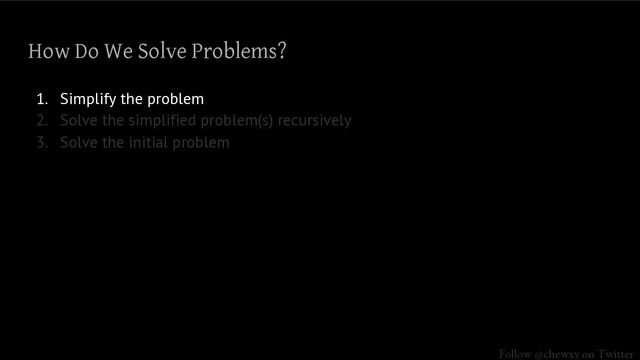 Follow @chewxy on Twitter
How Do We Solve Problems?
1. Simplify the problem
2. Solve the simplified problem(s) recursively
3. Solve the initial problem

