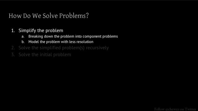 Follow @chewxy on Twitter
How Do We Solve Problems?
1. Simplify the problem
a. Breaking down the problem into component problems
b. Model the problem with less resolution
2. Solve the simplified problem(s) recursively
3. Solve the initial problem
