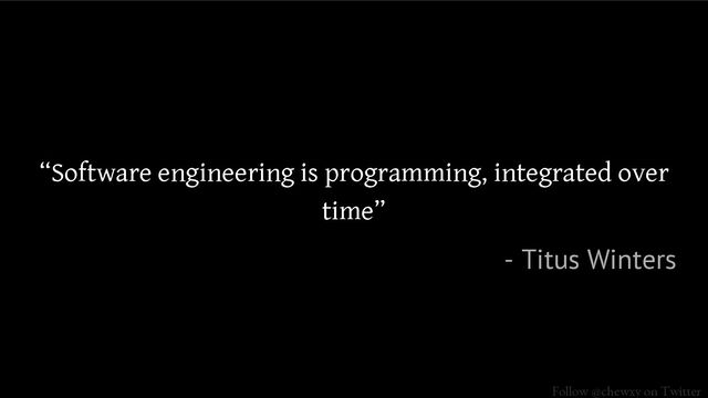 Follow @chewxy on Twitter
“Software engineering is programming, integrated over
time”
- Titus Winters
