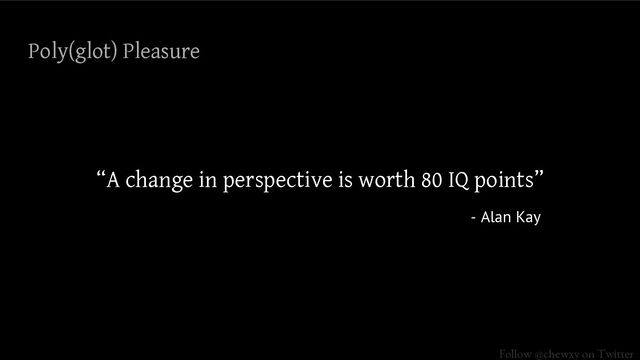Follow @chewxy on Twitter
Poly(glot) Pleasure
“A change in perspective is worth 80 IQ points”
- Alan Kay
