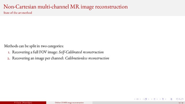 Non-Cartesian multi-channel MR image reconstruction
State of the art method
Methods can be split in two categories:
1. Recovering a full FOV image: Self-Calibrated reconstruction
2. Recovering an image per channel: Calibrationless reconstruction
P. Ciuciu (NeuroSpin) Online CS-MR image reconstruction 15 / 50
