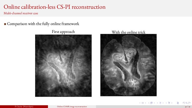 Online calibration-less CS-PI reconstruction
Multi-channel receiver case
Comparison with the fully online framework
First approach With the online trick
P. Ciuciu (NeuroSpin) Online CS-MR image reconstruction 42 / 50
