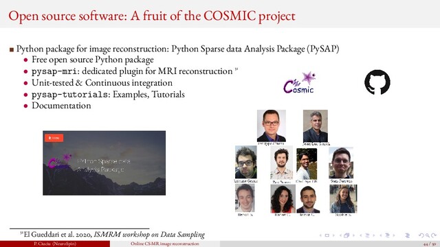 Open source software: A fruit of the COSMIC project
Python package for image reconstruction: Python Sparse data Analysis Package (PySAP)
• Free open source Python package
• pysap-mri: dedicated plugin for MRI reconstruction 31
• Unit-tested & Continuous integration
• pysap-tutorials: Examples, Tutorials
• Documentation
31El Gueddari et al. 2020, ISMRM workshop on Data Sampling
P. Ciuciu (NeuroSpin) Online CS-MR image reconstruction 44 / 50
