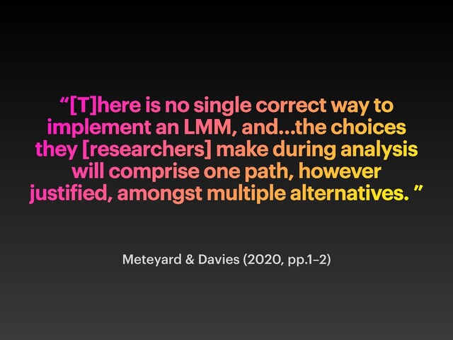 “[T]here is no single correct way to
implement an LMM, and…the choices
they [researchers] make during analysis
will comprise one path, however
justi
f
ied, amongst multiple alternatives. ”
Meteyard & Davies (2020, pp.1–2)
