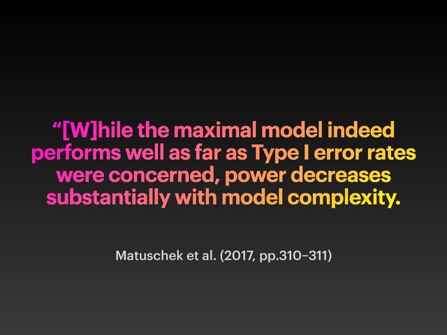 “[W]hile the maximal model indeed
performs well as far as Type I error rates
were concerned, power decreases
substantially with model complexity.


Matuschek et al. (2017, pp.310
–
311)
