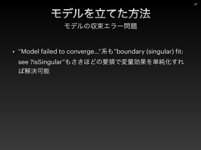 • “Model failed to converge…”ܥ΋”boundary (singular)
f
it:
see ?isSingular”΋͖͞΄ͲͷཁྖͰมྔޮՌΛ୯७Խ͢Ε
͹ղܾՄೳ
ϞσϧΛཱͯͨํ๏
ϞσϧͷऩଋΤϥʔ໰୊
47
