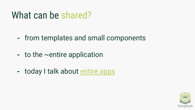 What can be shared?
- from templates and small components
- to the ~entire application
- today I talk about entire apps
