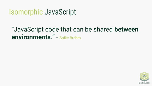 Isomorphic JavaScript
“JavaScript code that can be shared between
environments.” - Spike Brehm
