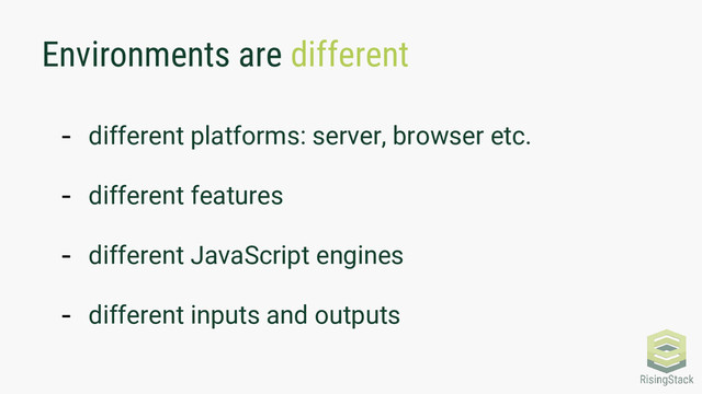 Environments are different
- different platforms: server, browser etc.
- different features
- different JavaScript engines
- different inputs and outputs
