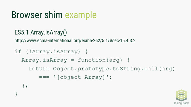 Browser shim example
ES5.1 Array.isArray()
http://www.ecma-international.org/ecma-262/5.1/#sec-15.4.3.2
if (!Array.isArray) {
Array.isArray = function(arg) {
return Object.prototype.toString.call(arg)
=== '[object Array]';
};
}
