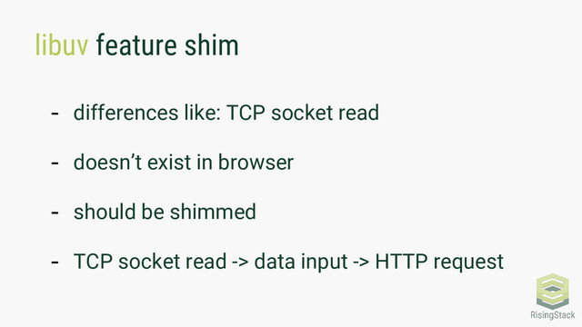 libuv feature shim
- differences like: TCP socket read
- doesn’t exist in browser
- should be shimmed
- TCP socket read -> data input -> HTTP request
