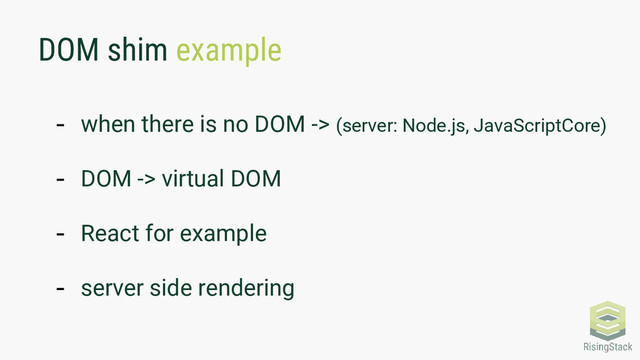 DOM shim example
- when there is no DOM -> (server: Node.js, JavaScriptCore)
- DOM -> virtual DOM
- React for example
- server side rendering
