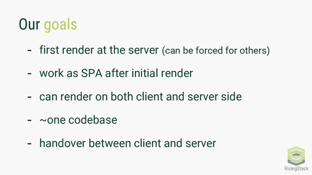 Our goals
- first render at the server (can be forced for others)
- work as SPA after initial render
- can render on both client and server side
- ~one codebase
- handover between client and server
