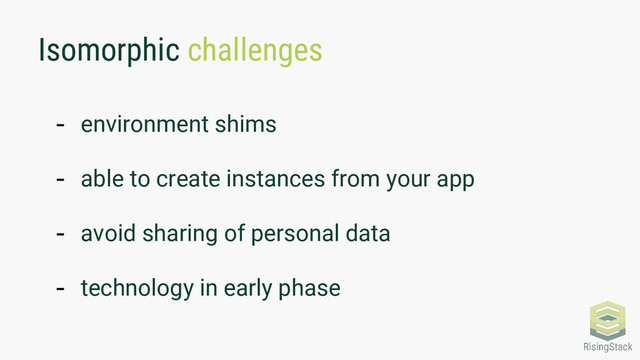 Isomorphic challenges
- environment shims
- able to create instances from your app
- avoid sharing of personal data
- technology in early phase
