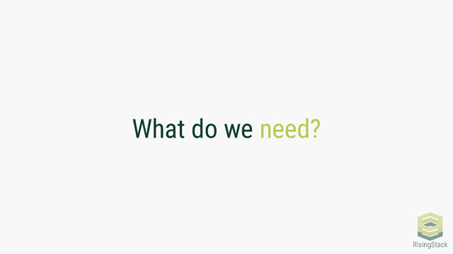 What do we need?
