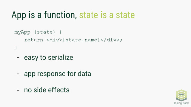 App is a function, state is a state
myApp (state) {
return <div>{state.name}</div>;
}
- easy to serialize
- app response for data
- no side effects
