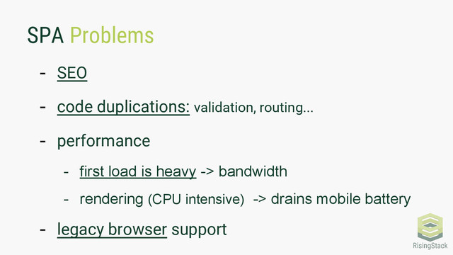 SPA Problems
- SEO
- code duplications: validation, routing...
- performance
- first load is heavy -> bandwidth
- rendering (CPU intensive) -> drains mobile battery
- legacy browser support
