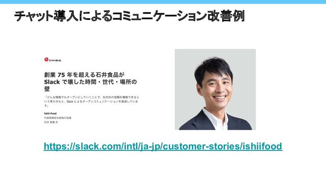 チャット導入によるコミュニケーション改善例 
https://slack.com/intl/ja-jp/customer-stories/ishiifood
