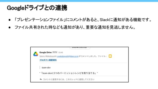 Googleドライブとの連携 
● 「プレゼンテーションファイル」にコメントがあると、Slackに通知がある機能です。 
● ファイル共有された時なども通知があり、重要な通知を見逃しません。 
