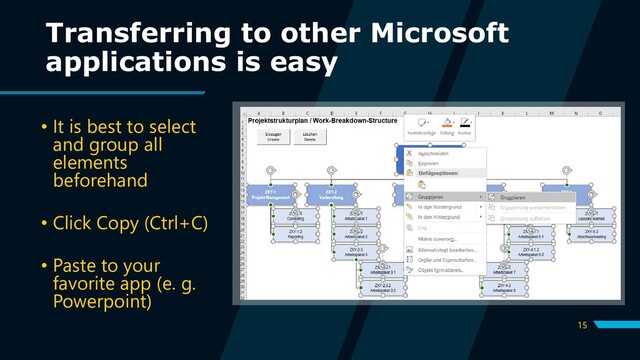 15
Transferring to other Microsoft
applications is easy
• It is best to select
and group all
elements
beforehand
• Click Copy (Ctrl+C)
• Paste to your
favorite app (e. g.
Powerpoint)
