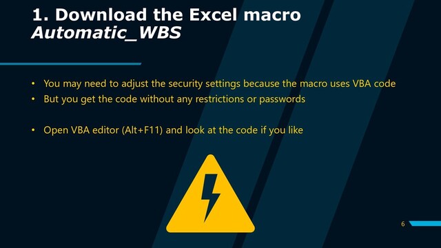 6
1. Download the Excel macro
Automatic_WBS
• You may need to adjust the security settings because the macro uses VBA code
• But you get the code without any restrictions or passwords
• Open VBA editor (Alt+F11) and look at the code if you like
