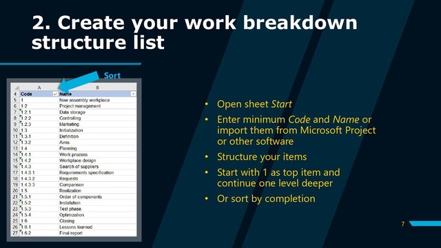 7
2. Create your work breakdown
structure list
• Open sheet Start
• Enter minimum Code and Name or
import them from Microsoft Project
or other software
• Structure your items
• Start with 1 as top item and
continue one level deeper
• Or sort by completion
Sort
