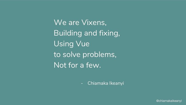 Building and fixing,
Using Vue
to solve problems,
Not for a few.
- Chiamaka Ikeanyi
We are Vixens,
