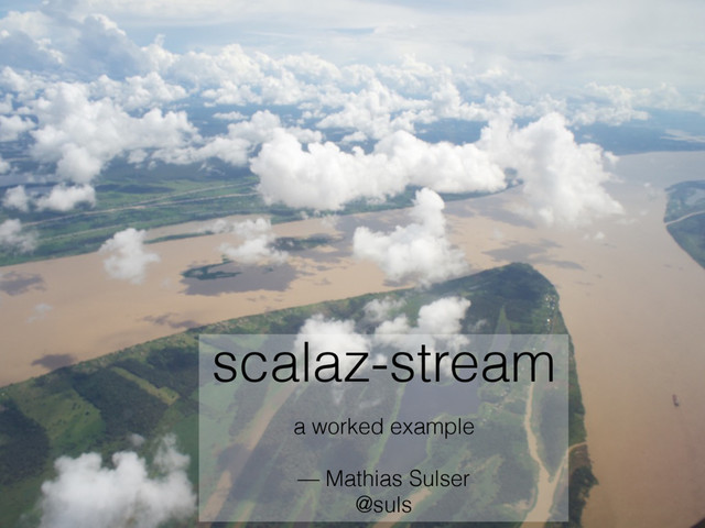 scalaz-stream
a worked example
— Mathias Sulser 
@suls
