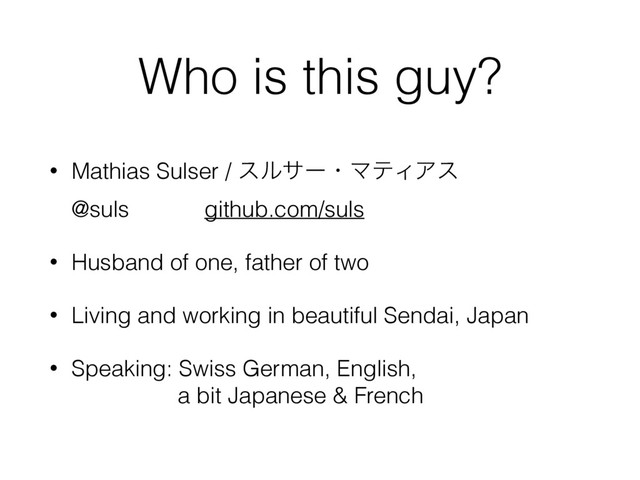 Who is this guy?
• Mathias Sulser / εϧαʔɾϚςΟΞε 
@suls github.com/suls
• Husband of one, father of two
• Living and working in beautiful Sendai, Japan
• Speaking: Swiss German, English,  
a bit Japanese & French
