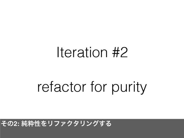 Iteration #2
refactor for purity
ͦͷ2: ७ਮੑΛϦϑΝΫλϦϯά͢Δ
