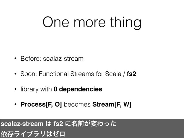 One more thing
• Before: scalaz-stream
• Soon: Functional Streams for Scala / fs2
• library with 0 dependencies
• Process[F, O] becomes Stream[F, W]
scalaz-stream ͸ fs2 ʹ໊લ͕มΘͬͨ
ґଘϥΠϒϥϦ͸θϩ
