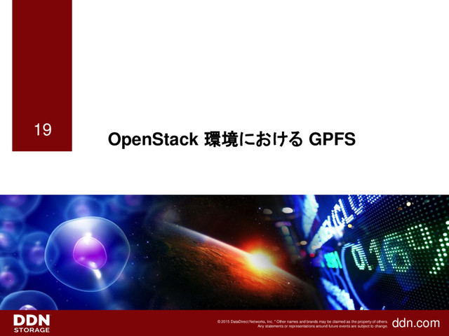 ddn.com
© 2015 DataDirect Networks, Inc. * Other names and brands may be claimed as the property of others.
Any statements or representations around future events are subject to change.
19
OpenStack 環境における GPFS
