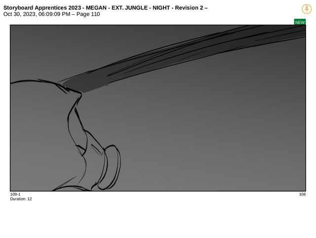 Storyboard Apprentices 2023 - MEGAN - EXT. JUNGLE - NIGHT - Revision 2 –
Oct 30, 2023, 06:09:09 PM – Page 110
NEW
109-1 108
Duration: 12
