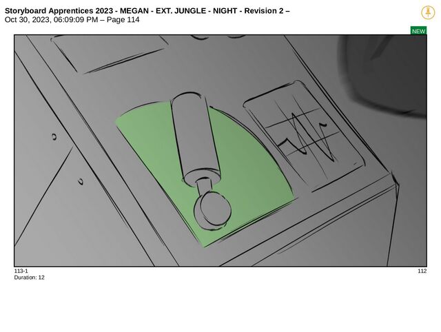 Storyboard Apprentices 2023 - MEGAN - EXT. JUNGLE - NIGHT - Revision 2 –
Oct 30, 2023, 06:09:09 PM – Page 114
NEW
113-1 112
Duration: 12
