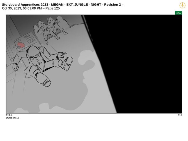 Storyboard Apprentices 2023 - MEGAN - EXT. JUNGLE - NIGHT - Revision 2 –
Oct 30, 2023, 06:09:09 PM – Page 120
NEW
119-1 118
Duration: 12
