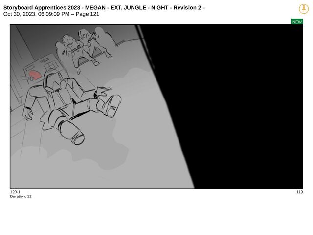 Storyboard Apprentices 2023 - MEGAN - EXT. JUNGLE - NIGHT - Revision 2 –
Oct 30, 2023, 06:09:09 PM – Page 121
NEW
120-1 119
Duration: 12

