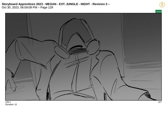 Storyboard Apprentices 2023 - MEGAN - EXT. JUNGLE - NIGHT - Revision 2 –
Oct 30, 2023, 06:09:09 PM – Page 129
NEW
128-1 127
Duration: 12
